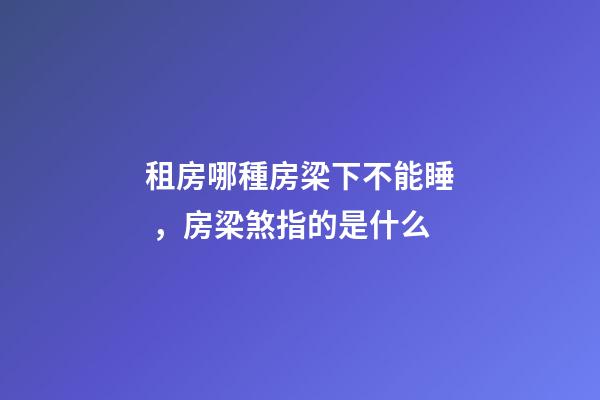 租房哪種房梁下不能睡，房梁煞指的是什么